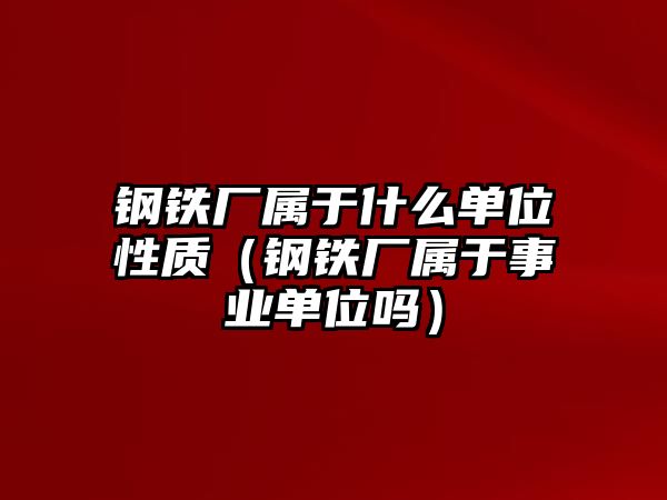 鋼鐵廠屬于什么單位性質(zhì)（鋼鐵廠屬于事業(yè)單位嗎）