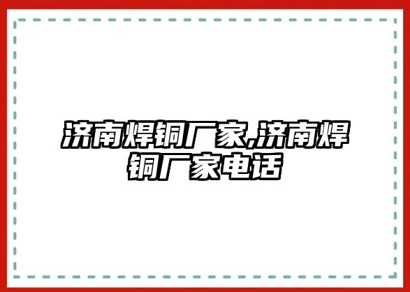 濟南焊銅廠家,濟南焊銅廠家電話