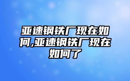 亞速鋼鐵廠現(xiàn)在如何,亞速鋼鐵廠現(xiàn)在如何了