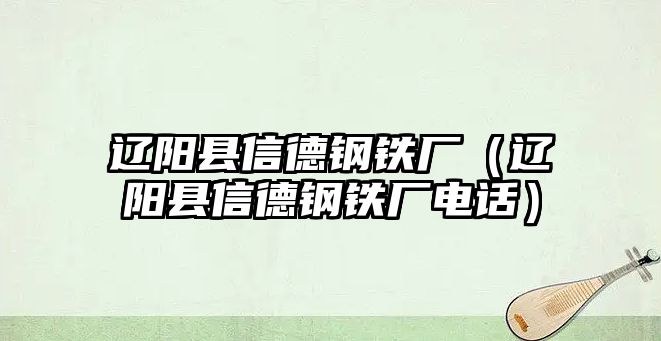 遼陽縣信德鋼鐵廠（遼陽縣信德鋼鐵廠電話）