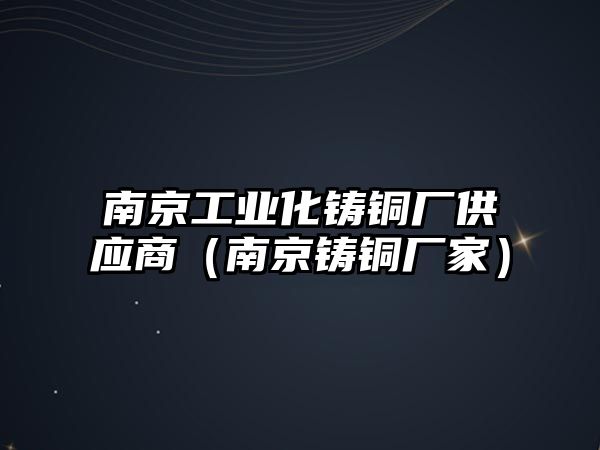 南京工業(yè)化鑄銅廠供應(yīng)商（南京鑄銅廠家）