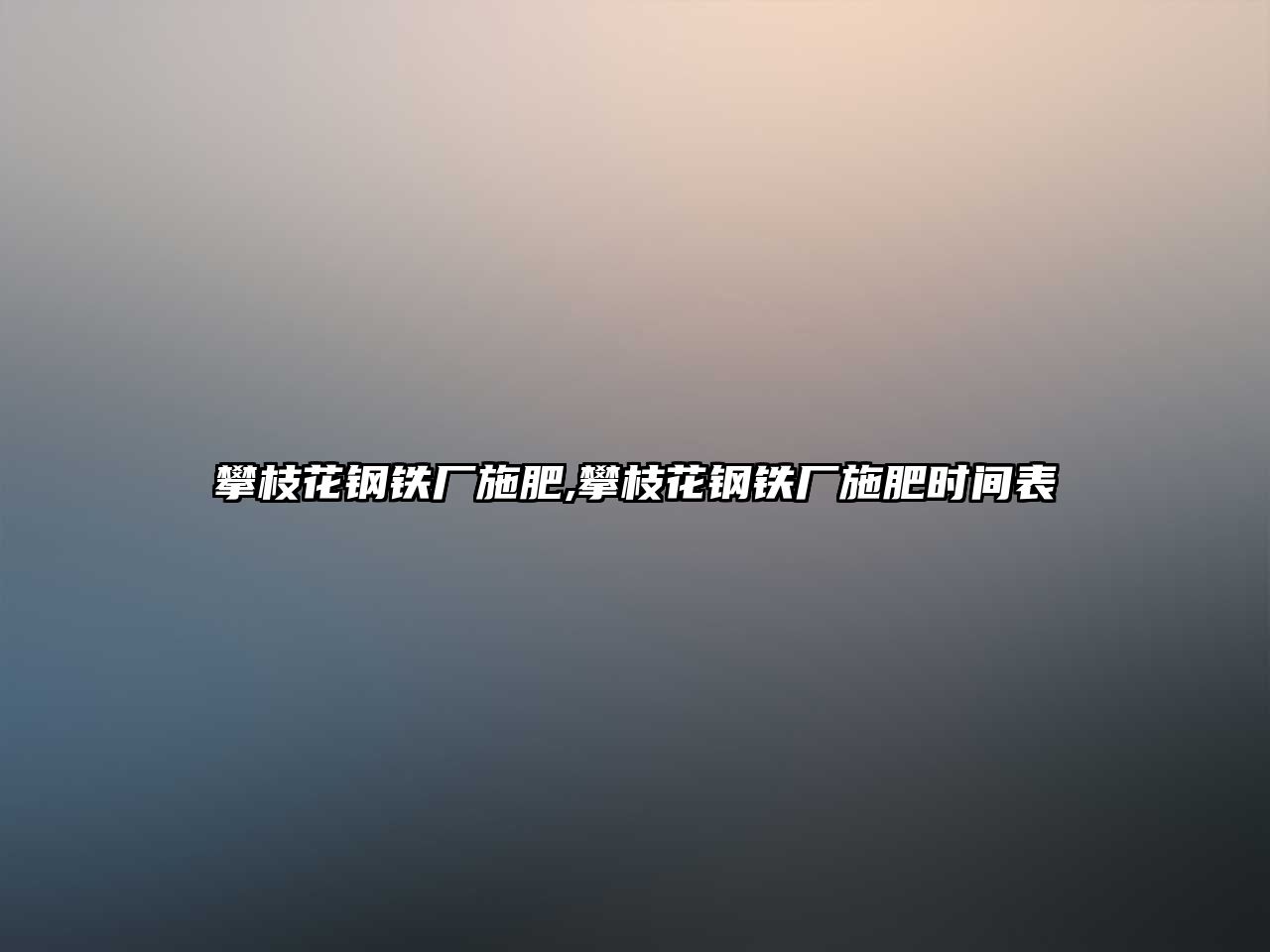 攀枝花鋼鐵廠施肥,攀枝花鋼鐵廠施肥時間表