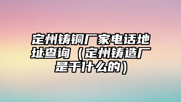 定州鑄銅廠家電話地址查詢（定州鑄造廠是干什么的）