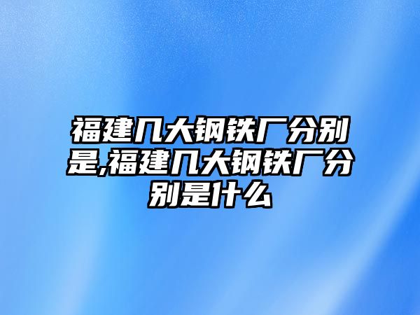 福建幾大鋼鐵廠分別是,福建幾大鋼鐵廠分別是什么