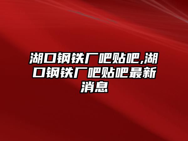 湖口鋼鐵廠吧貼吧,湖口鋼鐵廠吧貼吧最新消息