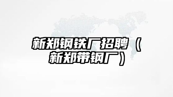 新鄭鋼鐵廠招聘（新鄭帶鋼廠）