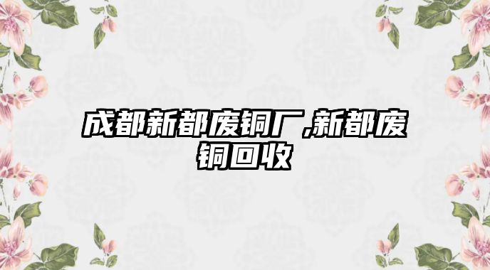 成都新都廢銅廠,新都廢銅回收