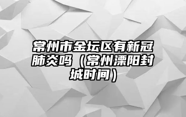 常州市金壇區(qū)有新冠肺炎嗎（常州溧陽(yáng)封城時(shí)間）