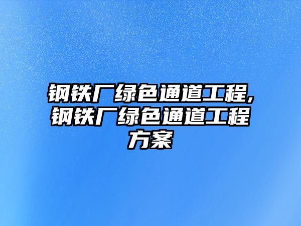 鋼鐵廠綠色通道工程,鋼鐵廠綠色通道工程方案