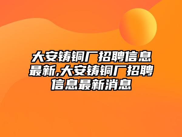 大安鑄銅廠招聘信息最新,大安鑄銅廠招聘信息最新消息