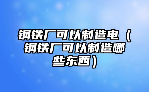 鋼鐵廠可以制造電（鋼鐵廠可以制造哪些東西）