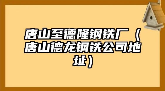 唐山至德隆鋼鐵廠（唐山德龍鋼鐵公司地址）