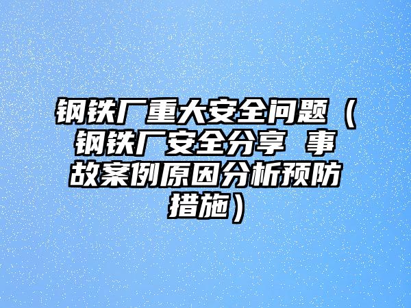 鋼鐵廠重大安全問題（鋼鐵廠安全分享 事故案例原因分析預(yù)防措施）