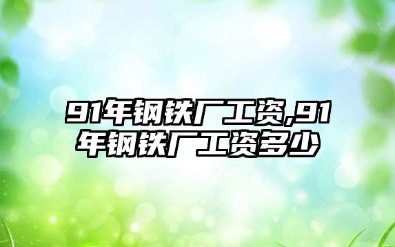 91年鋼鐵廠工資,91年鋼鐵廠工資多少