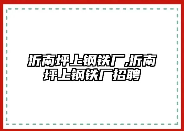 沂南坪上鋼鐵廠,沂南坪上鋼鐵廠招聘