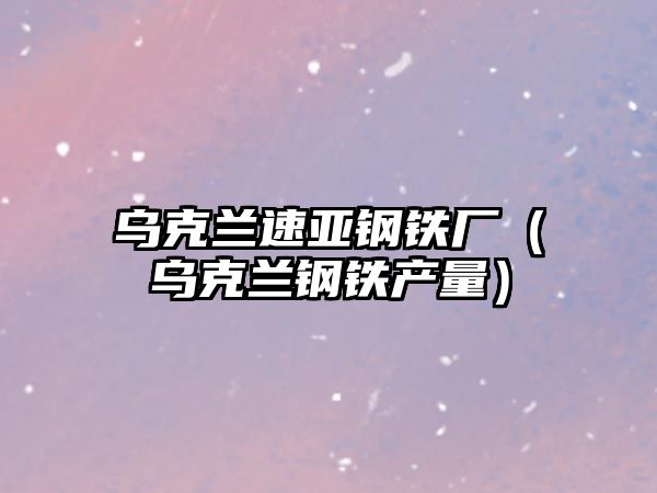 烏克蘭速亞鋼鐵廠（烏克蘭鋼鐵產(chǎn)量）