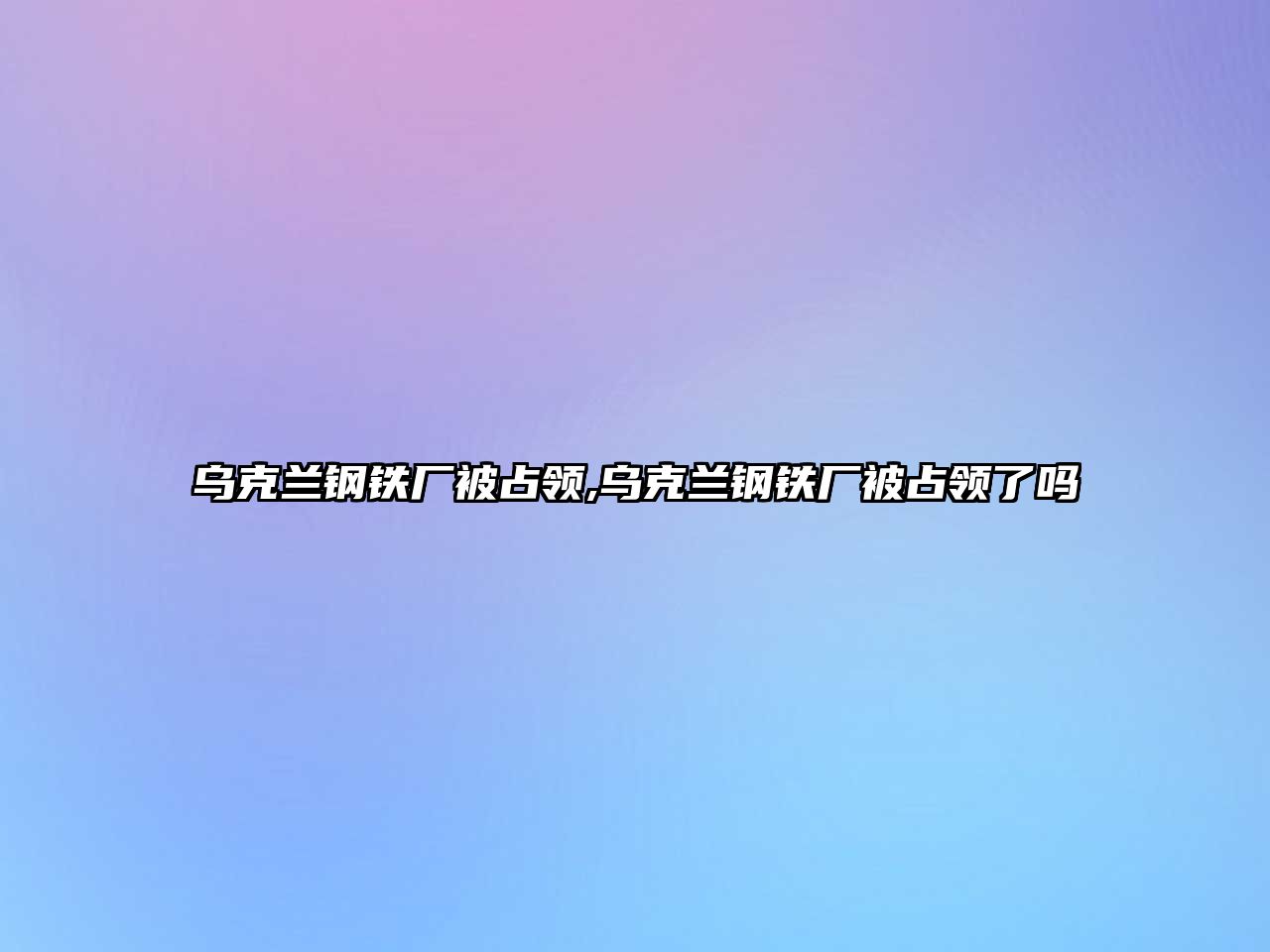 烏克蘭鋼鐵廠被占領(lǐng),烏克蘭鋼鐵廠被占領(lǐng)了嗎