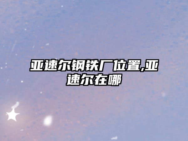 亞速爾鋼鐵廠位置,亞速爾在哪