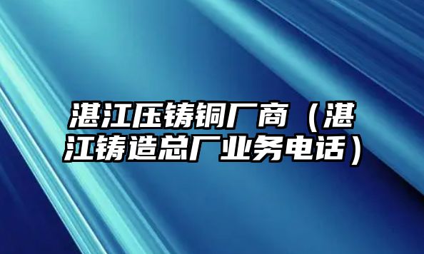 湛江壓鑄銅廠商（湛江鑄造總廠業(yè)務(wù)電話）