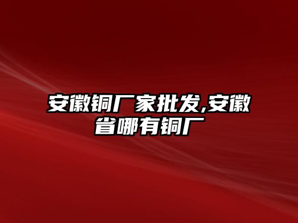 安徽銅廠家批發(fā),安徽省哪有銅廠