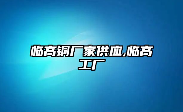 臨高銅廠家供應(yīng),臨高工廠