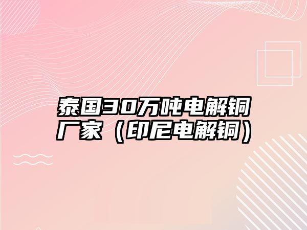 泰國(guó)30萬(wàn)噸電解銅廠家（印尼電解銅）