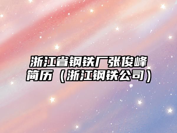 浙江省鋼鐵廠張俊峰簡(jiǎn)歷（浙江鋼鐵公司）