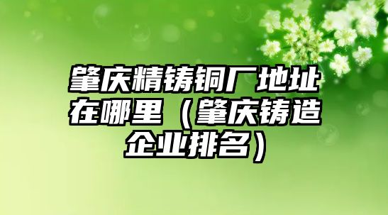 肇慶精鑄銅廠地址在哪里（肇慶鑄造企業(yè)排名）