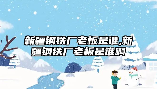 新疆鋼鐵廠老板是誰,新疆鋼鐵廠老板是誰啊