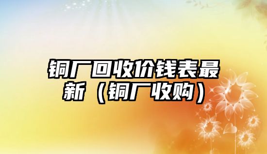 銅廠回收價錢表最新（銅廠收購）