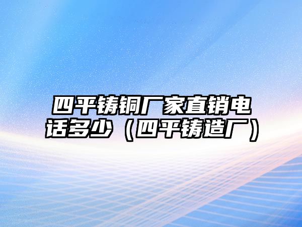 四平鑄銅廠家直銷(xiāo)電話多少（四平鑄造廠）