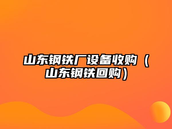 山東鋼鐵廠設備收購（山東鋼鐵回購）