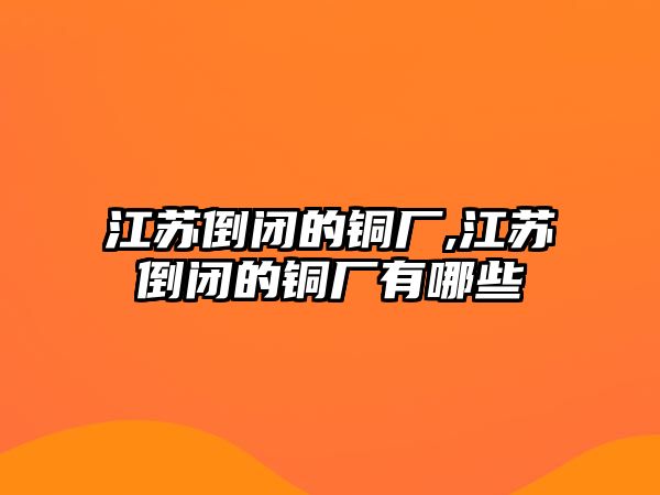 江蘇倒閉的銅廠,江蘇倒閉的銅廠有哪些