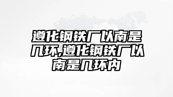 遵化鋼鐵廠以南是幾環(huán),遵化鋼鐵廠以南是幾環(huán)內(nèi)