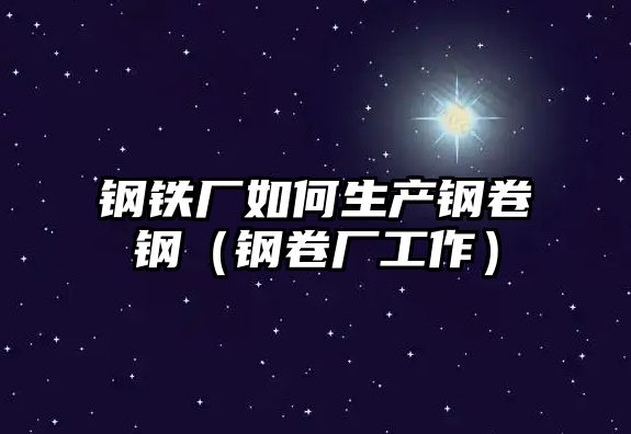 鋼鐵廠如何生產(chǎn)鋼卷鋼（鋼卷廠工作）