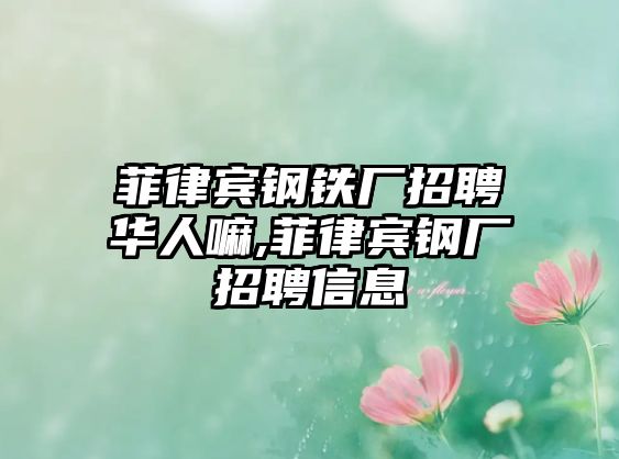 菲律賓鋼鐵廠招聘華人嘛,菲律賓鋼廠招聘信息