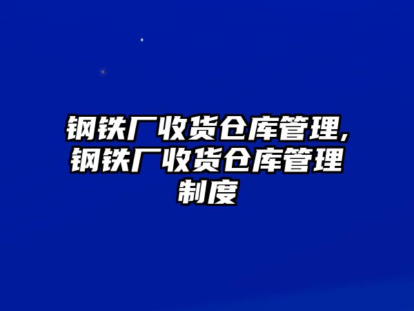 鋼鐵廠收貨倉(cāng)庫(kù)管理,鋼鐵廠收貨倉(cāng)庫(kù)管理制度