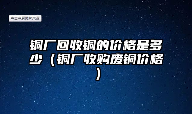 銅廠回收銅的價格是多少（銅廠收購廢銅價格）