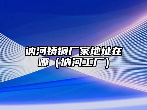 訥河鑄銅廠家地址在哪（訥河工廠）