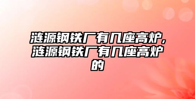 漣源鋼鐵廠有幾座高爐,漣源鋼鐵廠有幾座高爐的