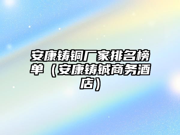 安康鑄銅廠家排名榜單（安康鑄鋮商務(wù)酒店）
