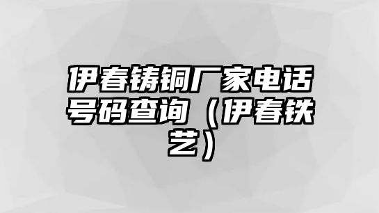 伊春鑄銅廠家電話號碼查詢（伊春鐵藝）