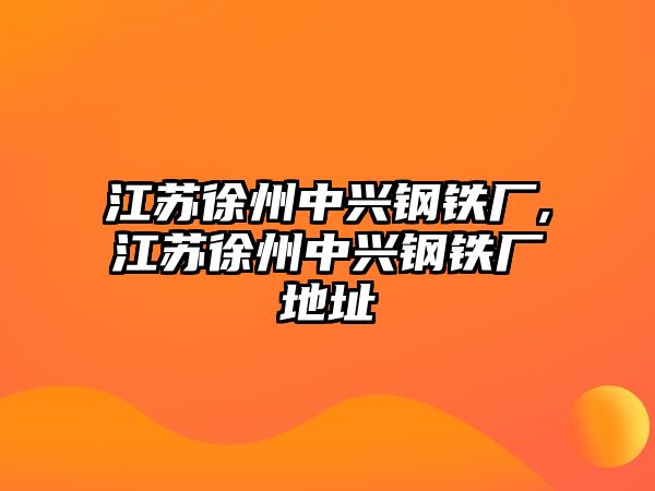 江蘇徐州中興鋼鐵廠,江蘇徐州中興鋼鐵廠地址