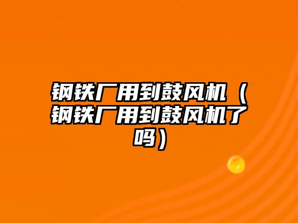 鋼鐵廠用到鼓風(fēng)機(jī)（鋼鐵廠用到鼓風(fēng)機(jī)了嗎）