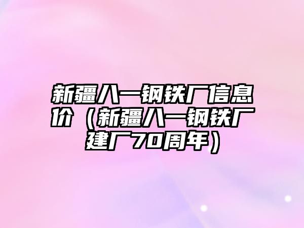 新疆八一鋼鐵廠信息價(jià)（新疆八一鋼鐵廠建廠70周年）