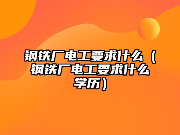 鋼鐵廠電工要求什么（鋼鐵廠電工要求什么學(xué)歷）