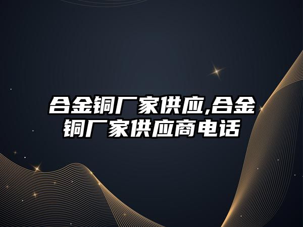 合金銅廠家供應(yīng),合金銅廠家供應(yīng)商電話