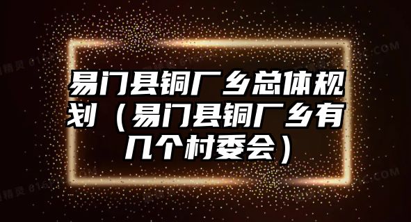 易門縣銅廠鄉(xiāng)總體規(guī)劃（易門縣銅廠鄉(xiāng)有幾個村委會）