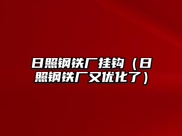 日照鋼鐵廠掛鉤（日照鋼鐵廠又優(yōu)化了）