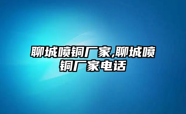 聊城噴銅廠家,聊城噴銅廠家電話